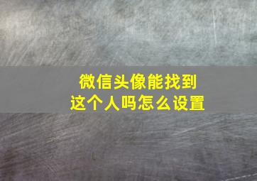 微信头像能找到这个人吗怎么设置