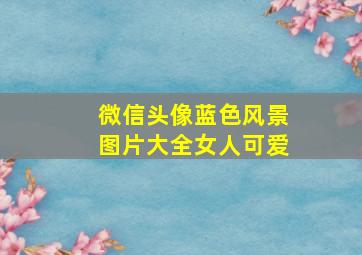 微信头像蓝色风景图片大全女人可爱