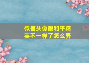 微信头像跟和平精英不一样了怎么弄