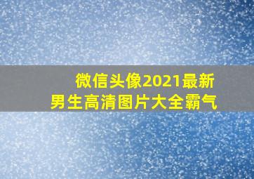 微信头像2021最新男生高清图片大全霸气