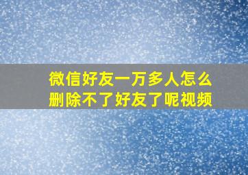 微信好友一万多人怎么删除不了好友了呢视频