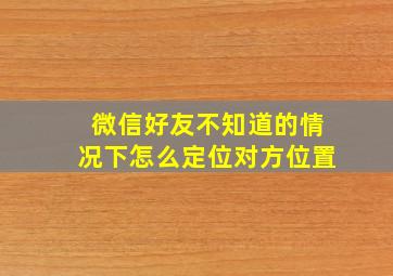 微信好友不知道的情况下怎么定位对方位置