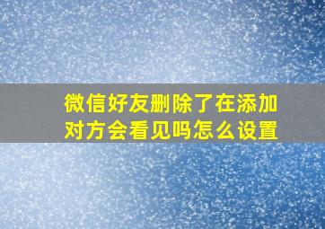 微信好友删除了在添加对方会看见吗怎么设置