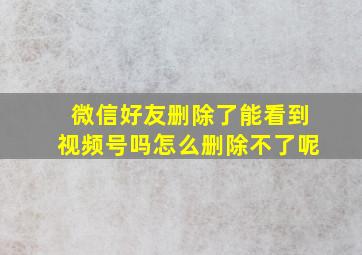 微信好友删除了能看到视频号吗怎么删除不了呢