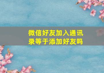 微信好友加入通讯录等于添加好友吗