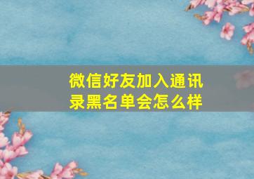 微信好友加入通讯录黑名单会怎么样