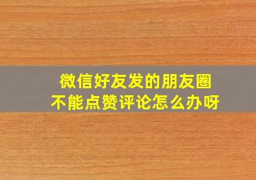 微信好友发的朋友圈不能点赞评论怎么办呀