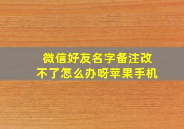 微信好友名字备注改不了怎么办呀苹果手机