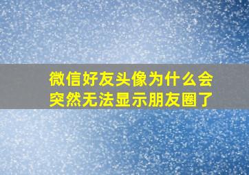 微信好友头像为什么会突然无法显示朋友圈了