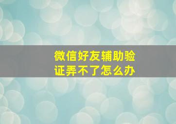 微信好友辅助验证弄不了怎么办