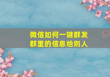 微信如何一键群发群里的信息给别人