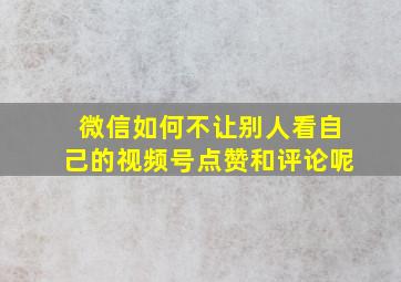 微信如何不让别人看自己的视频号点赞和评论呢