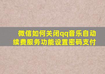 微信如何关闭qq音乐自动续费服务功能设置密码支付