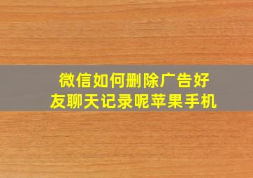 微信如何删除广告好友聊天记录呢苹果手机