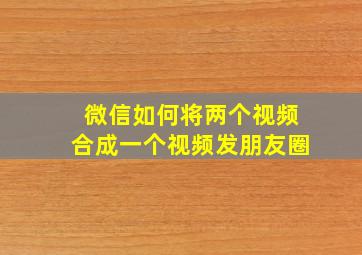 微信如何将两个视频合成一个视频发朋友圈