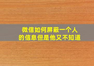 微信如何屏蔽一个人的信息但是他又不知道