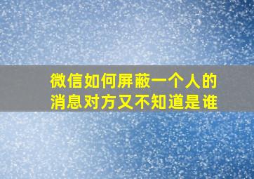 微信如何屏蔽一个人的消息对方又不知道是谁