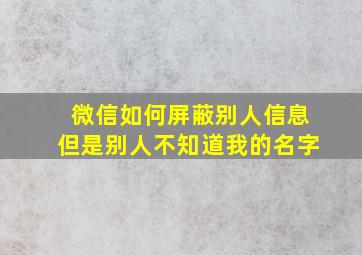 微信如何屏蔽别人信息但是别人不知道我的名字