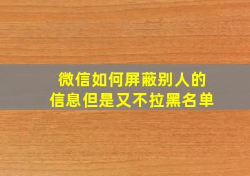 微信如何屏蔽别人的信息但是又不拉黑名单