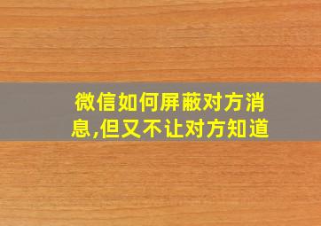 微信如何屏蔽对方消息,但又不让对方知道