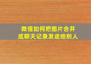 微信如何把图片合并成聊天记录发送给别人