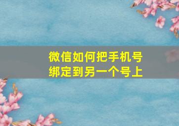 微信如何把手机号绑定到另一个号上