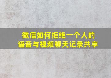 微信如何拒绝一个人的语音与视频聊天记录共享