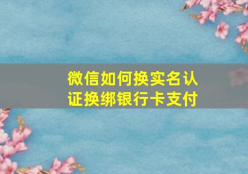 微信如何换实名认证换绑银行卡支付