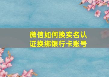 微信如何换实名认证换绑银行卡账号