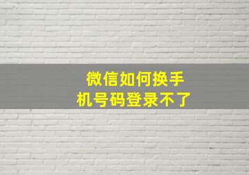 微信如何换手机号码登录不了