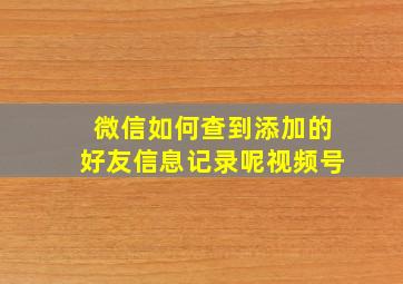 微信如何查到添加的好友信息记录呢视频号