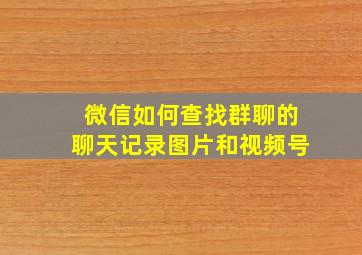 微信如何查找群聊的聊天记录图片和视频号