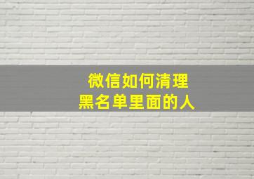 微信如何清理黑名单里面的人