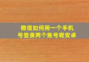 微信如何用一个手机号登录两个账号呢安卓