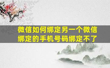 微信如何绑定另一个微信绑定的手机号码绑定不了