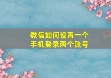 微信如何设置一个手机登录两个账号