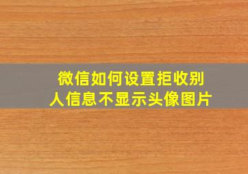 微信如何设置拒收别人信息不显示头像图片