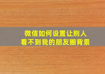 微信如何设置让别人看不到我的朋友圈背景