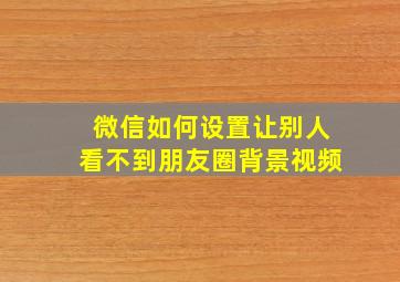 微信如何设置让别人看不到朋友圈背景视频