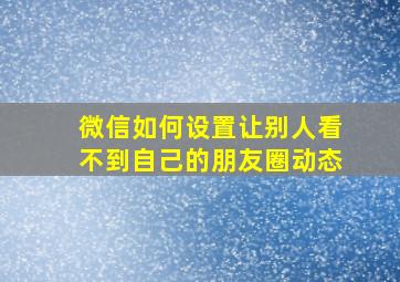 微信如何设置让别人看不到自己的朋友圈动态