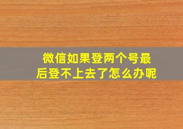 微信如果登两个号最后登不上去了怎么办呢