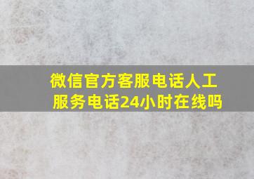 微信官方客服电话人工服务电话24小时在线吗