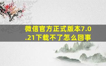 微信官方正式版本7.0.21下载不了怎么回事