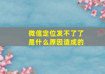 微信定位发不了了是什么原因造成的