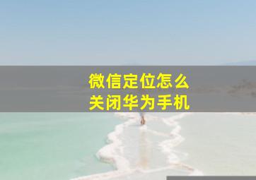 微信定位怎么关闭华为手机