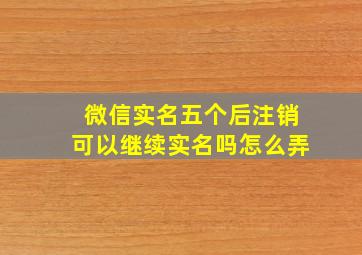 微信实名五个后注销可以继续实名吗怎么弄