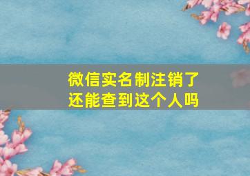 微信实名制注销了还能查到这个人吗