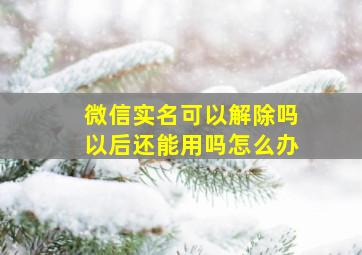 微信实名可以解除吗以后还能用吗怎么办