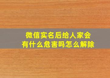 微信实名后给人家会有什么危害吗怎么解除