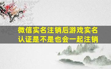 微信实名注销后游戏实名认证是不是也会一起注销